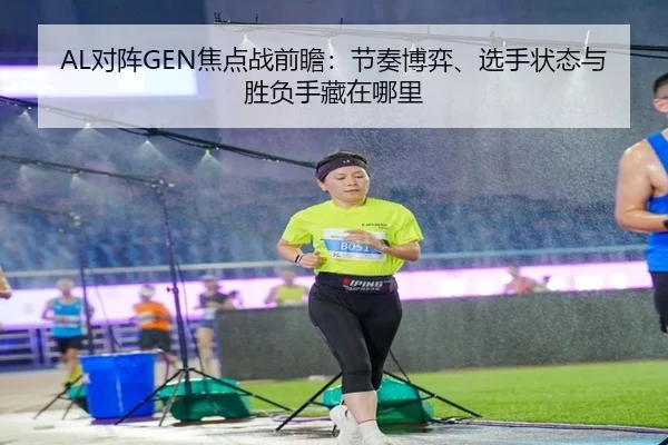 AL对阵GEN焦点战前瞻：节奏博弈、选手状态与胜负手藏在哪里